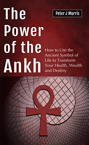 The Power of the Ankh: How to Use the Ancient Symbol of Life to Transform Your Health, Wealth and Destiny by Peter J Morris book cover